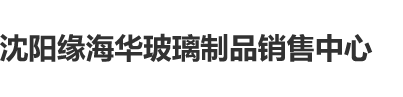 不行啦操死我啦操死小骚逼啦视频沈阳缘海华玻璃制品销售中心